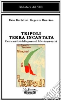 Tripoli terra incantata. Fatti e misfatti della guerra di Libia (1911-1912) libro di Bartalini Ezio; Guarino Eugenio; Arrigoni T. (cur.)