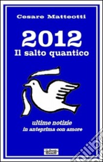 2012, il salto quantico. Ultime notizie in anteprima con amore libro di Matteotti Cesare