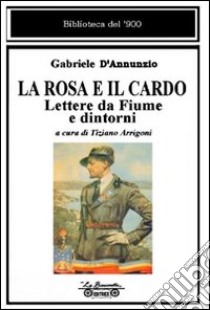 La rosa e il cardo. Lettere da Fiume e dintorni libro di D'Annunzio Gabriele; Arrigoni T. (cur.)