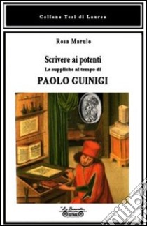 Scrivere ai potenti. Le suppliche al tempo di Paolo Guinigi libro di Marulo Rosa