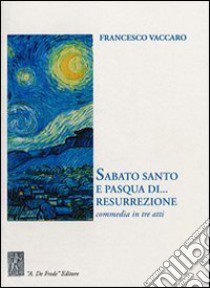 Sabato Santo e Pasqua di... resurrezione. Commedia in tre atti libro di Vaccaro Francesco