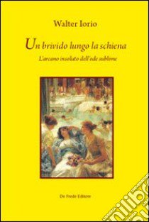 Un brivido lungo la schiena. L'arcano insoluto dell'ode sublime libro di Iorio Walter