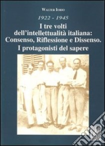 1922-1945. I tre volti dell'intellettualità italiana. Consenso, riflessione e dissenso. I protagonisti del sapere libro di Iorio Walter