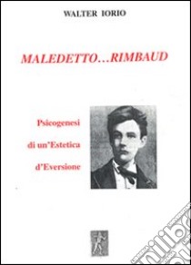 Maledetto... Rimbaud. Psicogenesi di un'estetica d'eversione libro di Iorio Walter