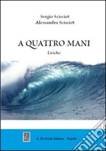 A quattro mani. Liriche libro di Scisciot Sergio; Scisciot Alessandra; Franchi Scisciot M. L. (cur.)