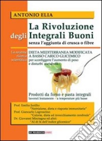 La rivoluzione degli integrali buoni senza l'aggiunta di crusca e fibre. Dieta mediterranea modificata a basso carico glicemico libro di Elia Antonio