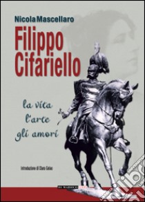 Filippo Cifariello. La vita, l'arte, gli amori libro di Mascellaro Nicola