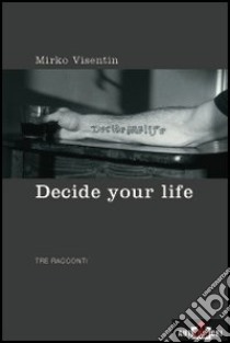 Decide your life. Tre racconti libro di Visentin Mirko