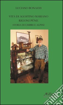 Vita di Agostino Mariano. Rigoni Pûne. Storia di cimbri e alpini libro di Bonazzi Luciano