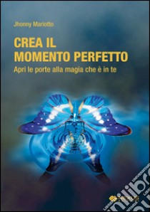 Crea il momento perfetto. Apri le porte alla magia che è in te libro di Mariotto Jhonny