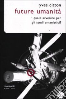 Future umanità. Quale avvenire per gli studi umanistici? libro di Citton Yves; Mattazzi I. (cur.)