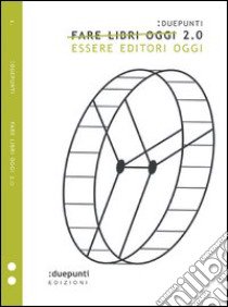 Fare libri oggi 2.0. Essere editori oggi libro