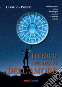 Ti cerco nel segno dell'amore. Poema in versi a tema astrologico in rima e metrica perfetta libro di Pompei Gianluca