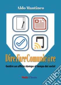 Dire fare comunic@re. Gestire l'ufficio stampa al tempo dei social libro di Mantineo Aldo