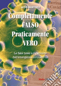 Completamente falso, praticamente vero. Le fake news e il racconto dell'emergenza coronavirus libro di Mantineo Aldo