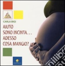 Aiuto sono incinta... Adesso cosa mangio? libro di Bigi Carla