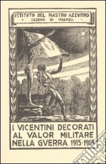 I vicentini decorati al valor militare nella guerra 1915-1918 (rist. anast. Marostica, 1926) libro di Ist. del Nastro Azzurro. Sez. di Vicenza (cur.)