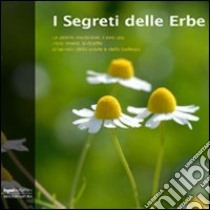 I segreti delle erbe. Le piante medicinali, il loro uso, i loro rimedi, le ricette al servizio della salute e della bellezza libro