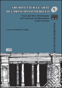 Architettura e arte del principato mediceo. Vasari, gli Uffizi e Michelangelo: dall'invenzione del Rinascimento al mito di Firenze libro di Canali F. (cur.)