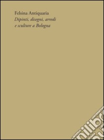 Felsina Antiquaria. Dipinti, disegni, arredi e sculture a Bologna libro di Riccòmini Marco