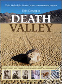 Death valley. Immagini, storie, indiani, cercatori d'oro... misteri, avventure di viaggio, cinema, mete e sopravvivenza nella terra estrema dei Timbisha Shoshone libro di Desogus Ezio