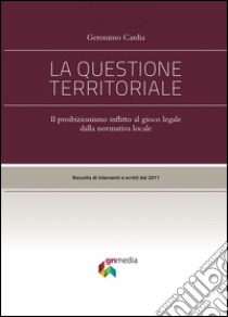 La questione territoriale. Il proibizionismo inflitto al gioco lecito dalla normativa locale libro di Cardia Geronimo; Crisantemi A. (cur.)