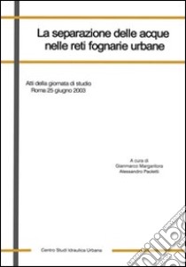 La separazione delle acque nelle reti fognarie urbane. Atti della Giornata di studio (Roma, 25 giugno 2003). Ediz. illustrata libro di Margaritora G. (cur.); Paoletti A. (cur.)