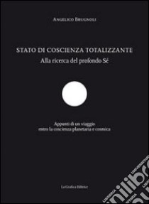 Stato di coscienza totalizzante. Alla ricerca del profondo sé. Appunti di un viaggio entro la coscienza planetaria e cosmica libro di Brugnoli Angelico