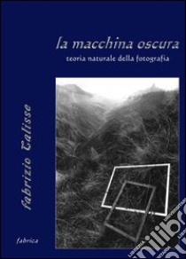 La macchina oscura. Teoria naturale della fotografia libro di Calisse Fabrizio