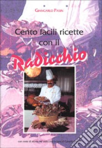 Cento facili ricette con il radicchio. Con note di storia del radicchio libro di Pasin Giancarlo