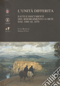 L'unità differita. Fatti e documenti del Risorgimento a Orte dal 1860 al 1870 libro di Bonifazi Catia; Fanti Giorgio