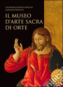 Il museo d'arte sacra di Orte. Ediz. illustrata libro di Anselmi Salvatore E.; Principi Lorenzo