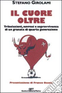 Il cuore oltre. Tribolazioni, nevrosi e sopravvivenza di un granata di quarta generazione libro di Girolami Stefano