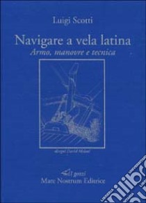 Navigare a vela latina. Armo, manovre e tecnica libro di Scotti Luigi