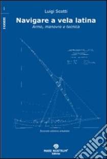 Navigare a vela latina. Armo, manovre e tecnica libro di Scotti Luigi