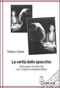 La verità dello specchio. Cento giorni di teatro No con il maestro Umewaka Makio libro di Casari Matteo