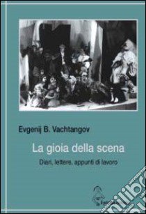 La gioia della scena. Diari, lettere, appunti di lavoro libro di Vachtangov Evgenij B.