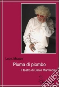 Piuma di piombo. Il teatro di Danio Manfredini libro di Manghi Lucia