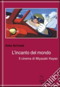 L'incanto del mondo. Il cinema di Miyazaki Hayao libro di Antonini Anna