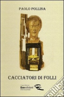 Cacciatori di folli. Libro per sognatori illuminati legati alla conoscenza reale, conoscitori delle regole naturali, imparziale nei verdetti... libro di Pollina Paolo; Ferrari E. (cur.)