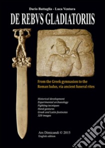 De rebus gladiatoriis. From the greek gymnasion to the roman ludus, vian ancient funeral rites libro di Battaglia Dario; Ventura Luca