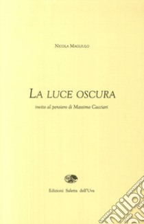 La luce oscura. Invito al pensiero di Massimo Cacciari libro di Magliulo Nicola