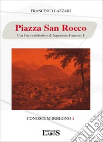 Piazza San Rocco. Con l'arco celebrativo all'Imperatore Francesco I libro di Lazzari Francesco