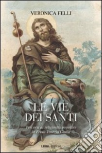 Le vie dei santi. Percorsi di religiosità popolare in Friuli Venezia Giulia libro di Felli Veronica