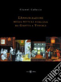 L'annunciazione nella pittura italiana da Giotto a Tiepolo libro di Colosio Gianni