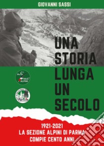 Una storia lunga un secolo 1921-2021. La sezione Alpini di Parma compie 100 anni libro di Sassi Giovanni