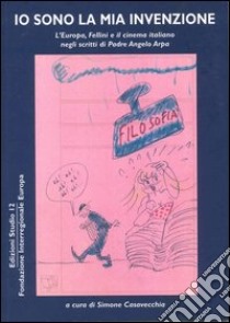 Io sono la mia invenzione. L'Europa, Fellini e il cinema italiano negli scritti di padre Angelo Arpa libro di Casavecchia Simone