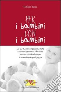 Per i bambini, con i bambini. Da 0 a 6 anni: un pediatra papà racconta esperienze educative e osservazioni sul campo in materia psicopedagogica libro di Tasca Stefano