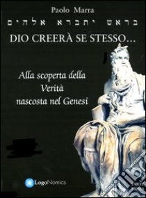 Dio creerà se stesso... alla scoperta della verità nascosta nel Genesi libro di Marra Paolo