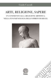 Arte, religione, sapere. Un commento alla «religione artistica» nella «Fenomenologia dello spirito» di Hegel libro di Coccoli Guido